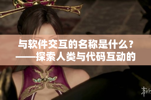 与软件交互的名称是什么？——探索人类与代码互动的未来