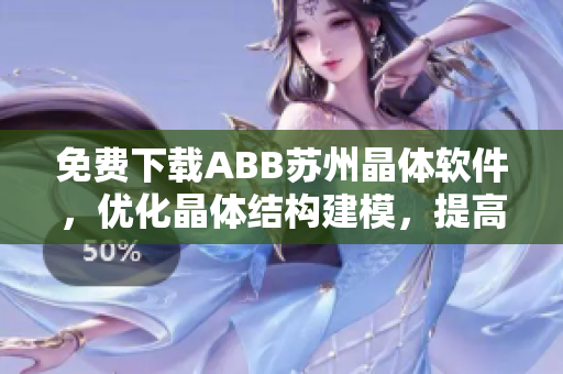 免费下载ABB苏州晶体软件，优化晶体结构建模，提高研究效率