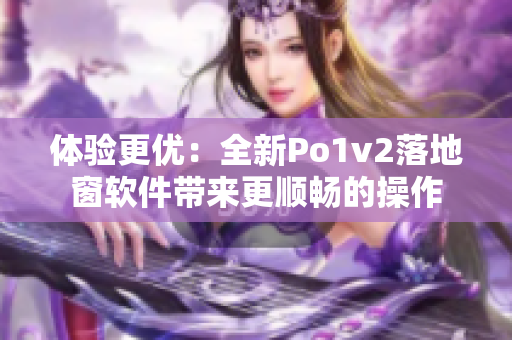 体验更优：全新Po1v2落地窗软件带来更顺畅的操作