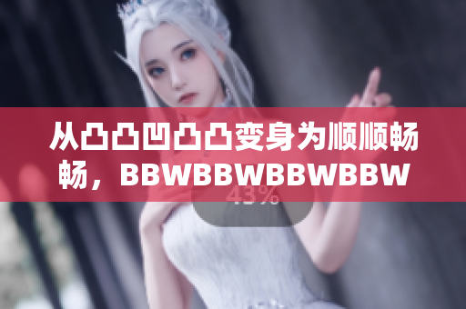 从凸凸凹凸凸变身为顺顺畅畅，BBWBBWBBWBBW软件优化全攻略