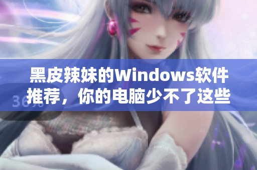 黑皮辣妹的Windows软件推荐，你的电脑少不了这些！