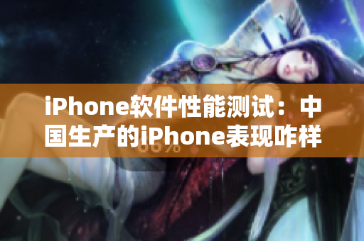 iPhone软件性能测试：中国生产的iPhone表现咋样？