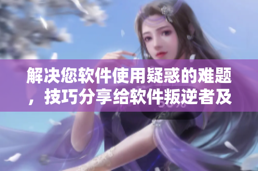 解决您软件使用疑惑的难题，技巧分享给软件叛逆者及暴躁者。