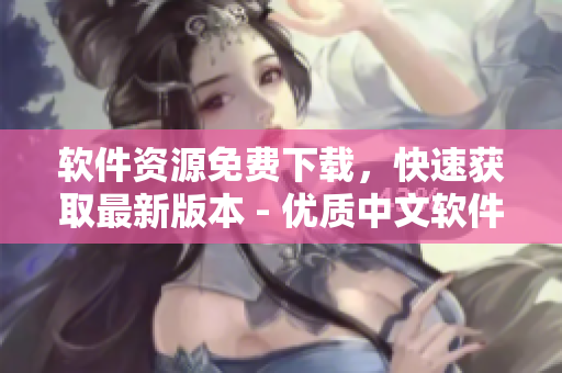 软件资源免费下载，快速获取最新版本 - 优质中文软件库资讯