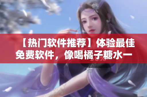 【热门软件推荐】体验最佳免费软件，像喝橘子糖水一样舒爽！