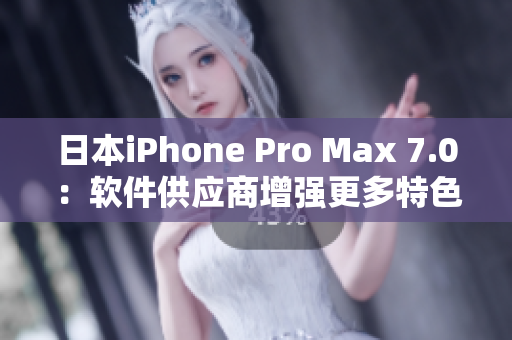 日本iPhone Pro Max 7.0：软件供应商增强更多特色功能