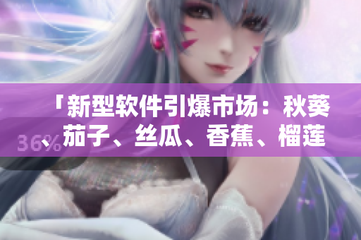「新型软件引爆市场：秋葵、茄子、丝瓜、香蕉、榴莲」