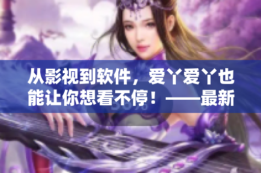 从影视到软件，爱丫爱丫也能让你想看不停！——最新软件安利！