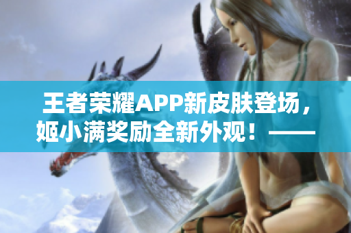 王者荣耀APP新皮肤登场，姬小满奖励全新外观！——软件编辑报道