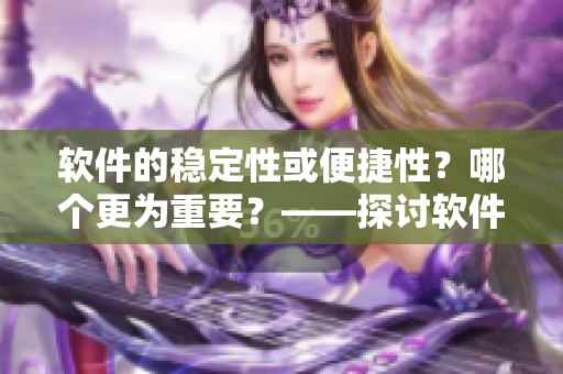 软件的稳定性或便捷性？哪个更为重要？——探讨软件开发中的重点之处