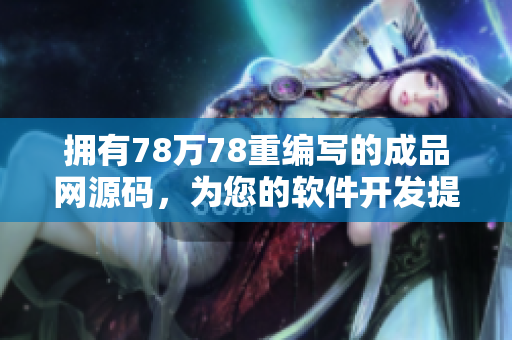 拥有78万78重编写的成品网源码，为您的软件开发提供完美解决方案