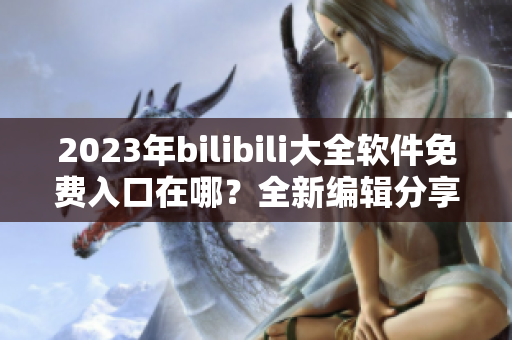 2023年bilibili大全软件免费入口在哪？全新编辑分享！