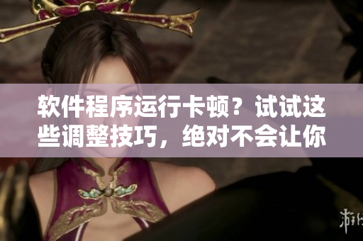 软件程序运行卡顿？试试这些调整技巧，绝对不会让你崩溃！