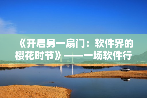 《开启另一扇门：软件界的樱花时节》——一场软件行业的革命正在进行中