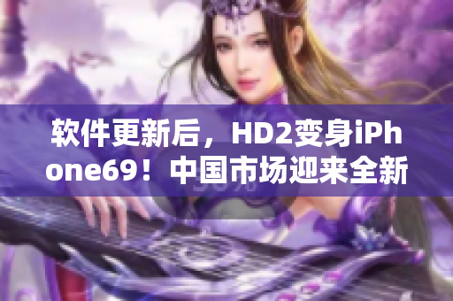 软件更新后，HD2变身iPhone69！中国市场迎来全新手机体验