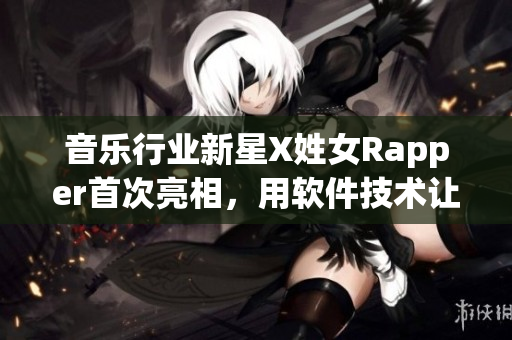 音乐行业新星X姓女Rapper首次亮相，用软件技术让音乐更加现代化