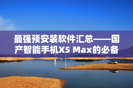 最强预安装软件汇总——国产智能手机XS Max的必备软件清单