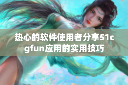 热心的软件使用者分享51cgfun应用的实用技巧