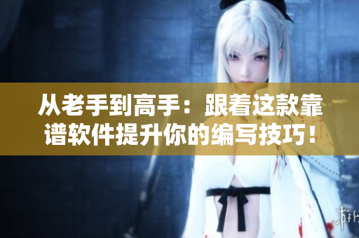 从老手到高手：跟着这款靠谱软件提升你的编写技巧！