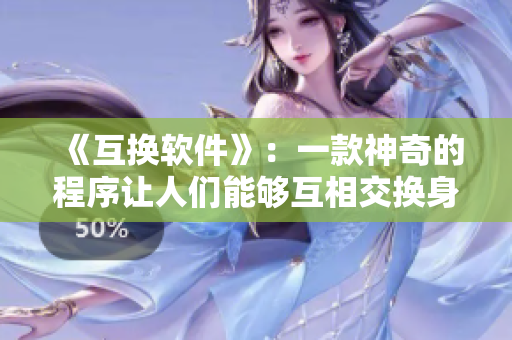 《互换软件》：一款神奇的程序让人们能够互相交换身份与经历！