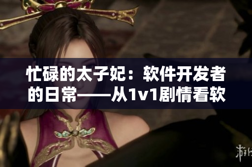 忙碌的太子妃：软件开发者的日常——从1v1剧情看软件开发者的忙碌生活
