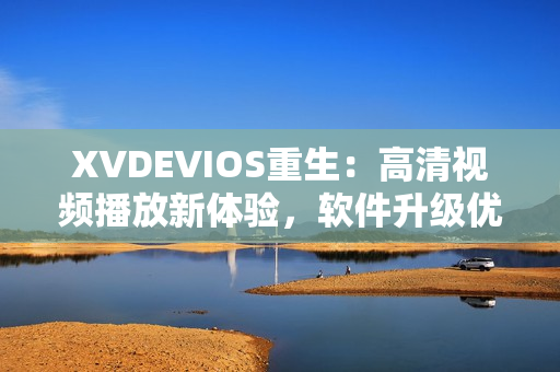 XVDEVIOS重生：高清视频播放新体验，软件升级优化再提升！