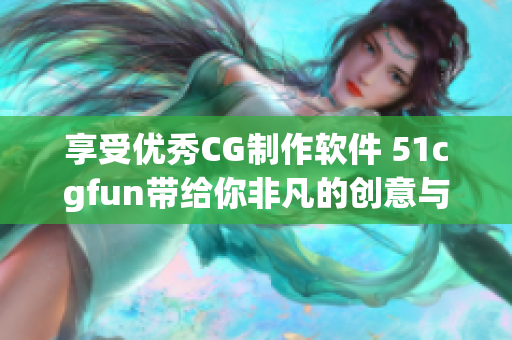 享受优秀CG制作软件 51cgfun带给你非凡的创意与惊艳视觉！