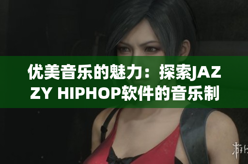 优美音乐的魅力：探索JAZZY HIPHOP软件的音乐制作技巧