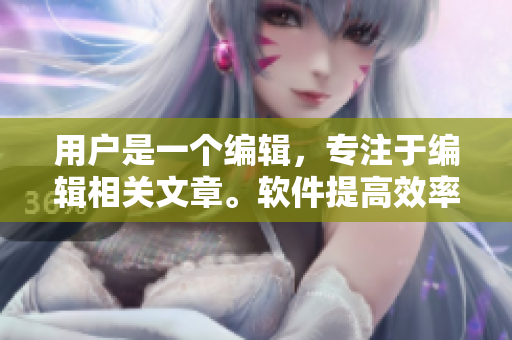 用户是一个编辑，专注于编辑相关文章。软件提高效率，轻松抬腿靠墙不费力”