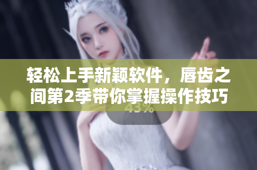 轻松上手新颖软件，唇齿之间第2季带你掌握操作技巧！