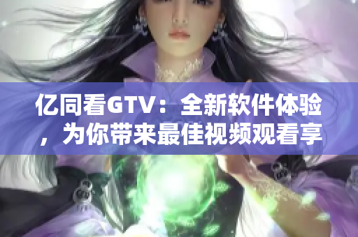 亿同看GTV：全新软件体验，为你带来最佳视频观看享受