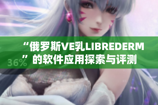 “俄罗斯VE乳LIBREDERM”的软件应用探索与评测