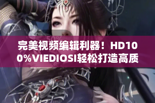 完美视频编辑利器！HD100%VIEDIOSI轻松打造高质量作品