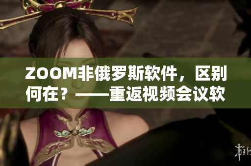 ZOOM非俄罗斯软件，区别何在？——重返视频会议软件市场