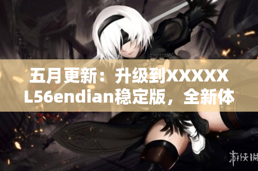 五月更新：升级到XXXXXL56endian稳定版，全新体验更智能