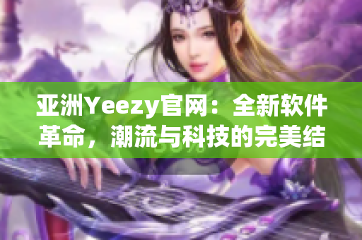 亚洲Yeezy官网：全新软件革命，潮流与科技的完美结合