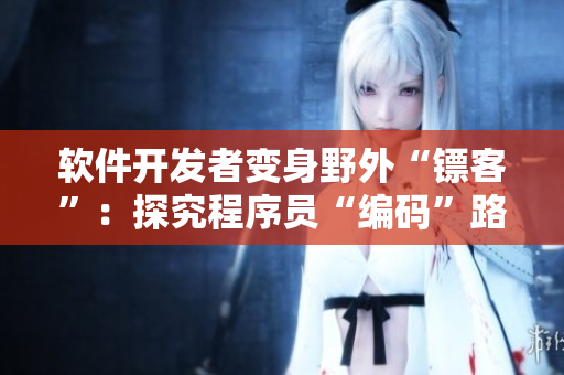 软件开发者变身野外“镖客”：探究程序员“编码”路上的艰辛