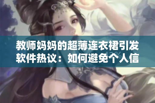 教师妈妈的超薄连衣裙引发软件热议：如何避免个人信息泄露？