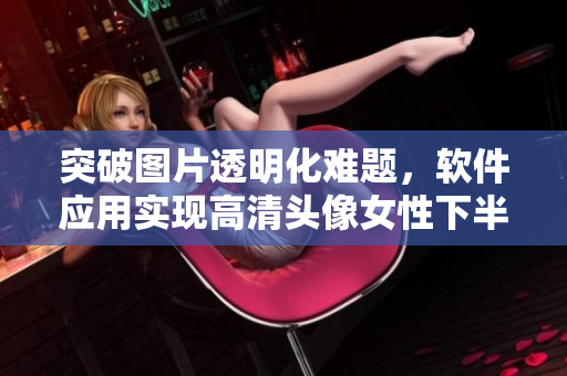 突破图片透明化难题，软件应用实现高清头像女性下半身修饰