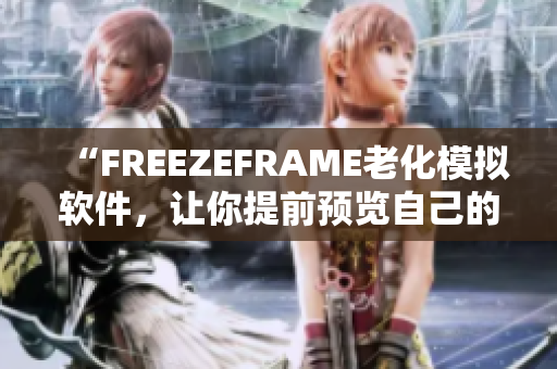 “FREEZEFRAME老化模拟软件，让你提前预览自己的老年模样！”