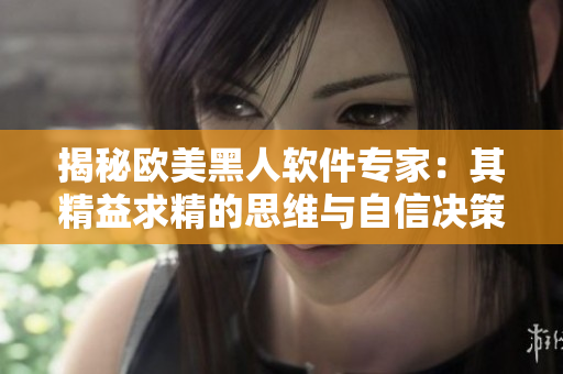 揭秘欧美黑人软件专家：其精益求精的思维与自信决策激发团队创新