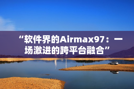 “软件界的Airmax97：一场激进的跨平台融合”