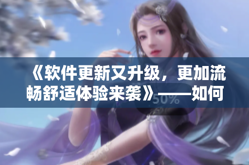 《软件更新又升级，更加流畅舒适体验来袭》——如何提高软件使用体验？