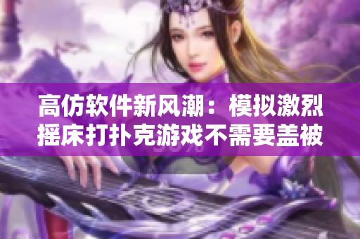 高仿软件新风潮：模拟激烈摇床打扑克游戏不需要盖被子