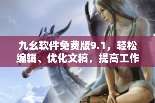 九幺软件免费版9.1，轻松编辑、优化文稿，提高工作效率！
