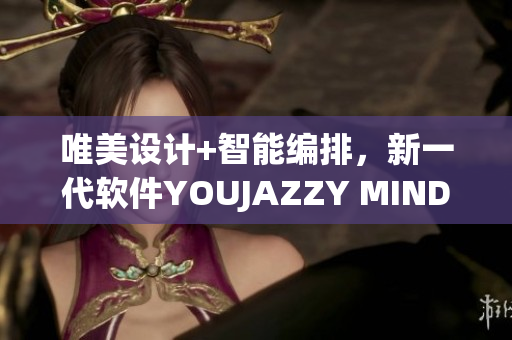 唯美设计+智能编排，新一代软件YOUJAZZY MINDE再度升级！