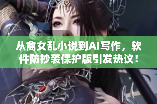 从禽女乱小说到AI写作，软件防抄袭保护版引发热议！