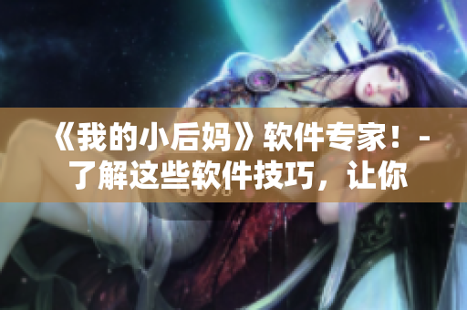《我的小后妈》软件专家！- 了解这些软件技巧，让你如同电脑高手