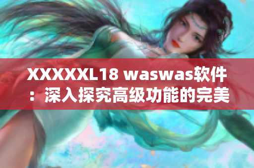 XXXXXL18 waswas软件：深入探究高级功能的完美工具