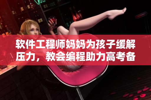 软件工程师妈妈为孩子缓解压力，教会编程助力高考备战